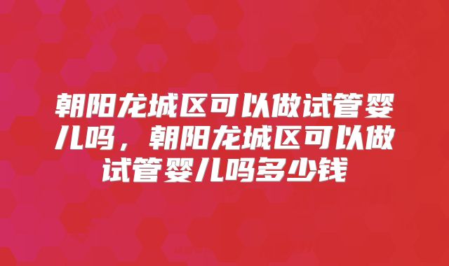 朝阳龙城区可以做试管婴儿吗,朝阳龙城区可以做试管婴儿吗多少钱