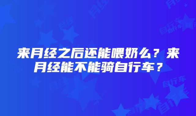来月经之后还能喂奶么？来月经能不能骑自行车？