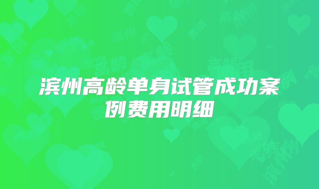 滨州高龄单身试管成功案例费用明细
