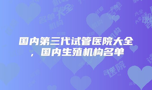 国内第三代试管医院大全，国内生殖机构名单