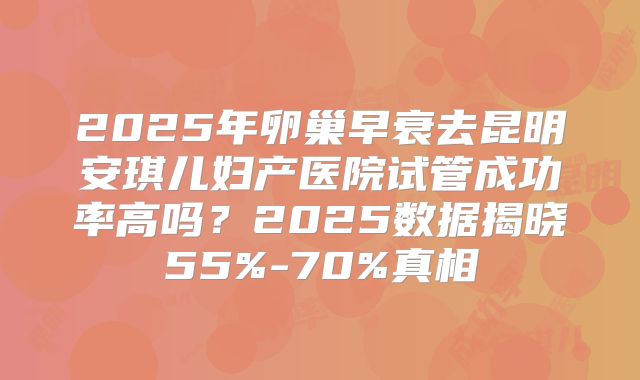 2025年卵巢早衰去昆明安琪儿妇产医院试管成功率高吗?2025数据揭晓55%-70%真相