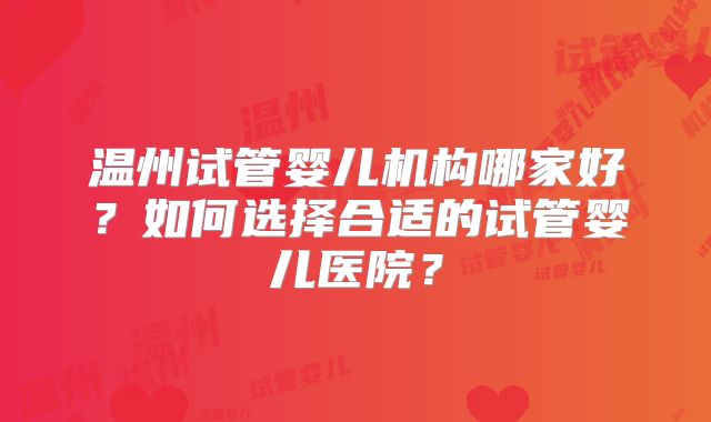 温州试管婴儿机构哪家好？如何选择合适的试管婴儿医院？