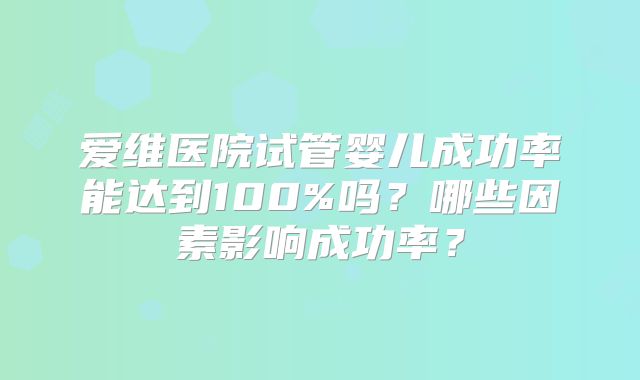 爱维医院试管婴儿成功率能达到100%吗？哪些因素影响成功率？