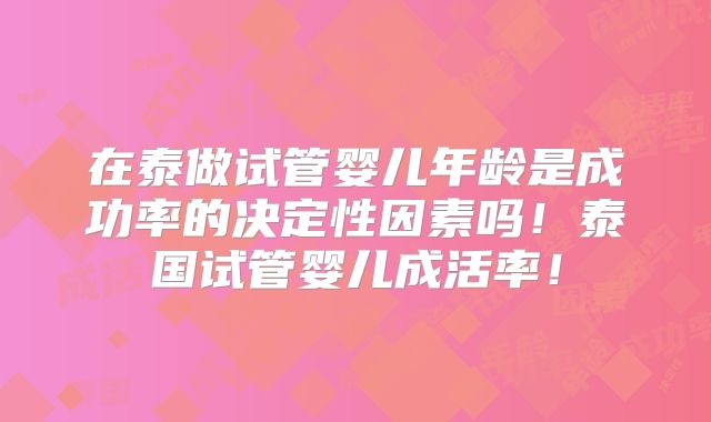 在泰做试管婴儿年龄是成功率的决定性因素吗！泰国试管婴儿成活率！