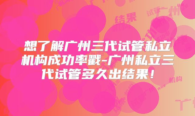 想了解广州三代试管私立机构成功率戳-广州私立三代试管多久出结果！