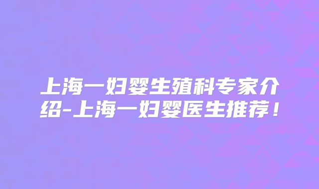上海一妇婴生殖科专家介绍-上海一妇婴医生推荐!