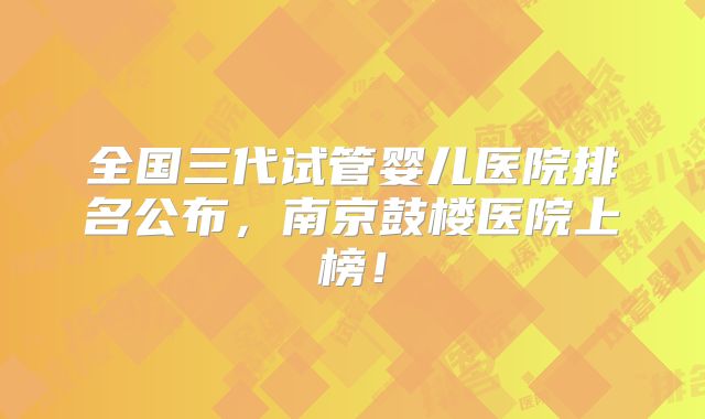 全国三代试管婴儿医院排名公布，南京鼓楼医院上榜！
