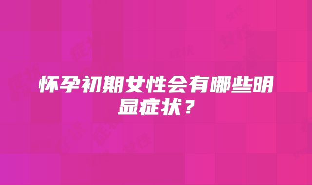 怀孕初期女性会有哪些明显症状？