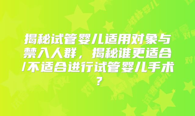 揭秘试管婴儿适用对象与禁入人群，揭秘谁更适合/不适合进行试管婴儿手术？