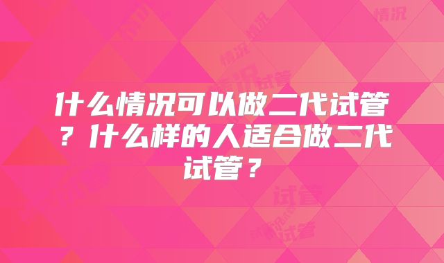 什么情况可以做二代试管?什么样的人适合做二代试管?