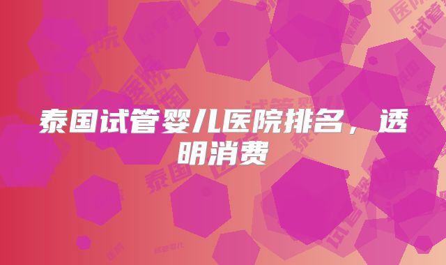 泰国试管婴儿医院排名，透明消费