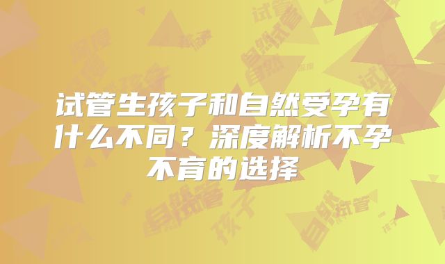 试管生孩子和自然受孕有什么不同？深度解析不孕不育的选择