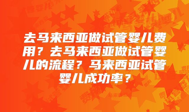 去马来西亚做试管婴儿费用?去马来西亚做试管婴儿的流程?马来西亚试管婴儿成功率?