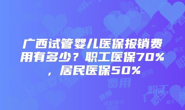 广西试管婴儿医保报销费用有多少？职工医保70%，居民医保50%