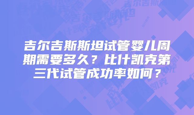 吉尔吉斯斯坦试管婴儿周期需要多久？比什凯克第三代试管成功率如何？