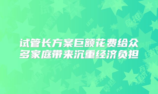 试管长方案巨额花费给众多家庭带来沉重经济负担
