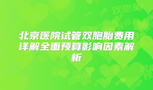 北京医院试管双胞胎费用详解全面预算影响因素解析
