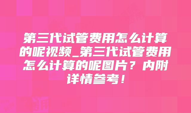第三代试管费用怎么计算的呢视频_第三代试管费用怎么计算的呢图片?内附详情参考!