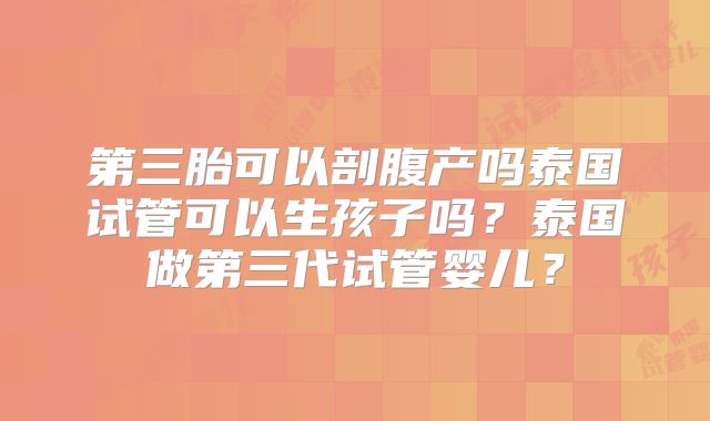 第三胎可以剖腹产吗泰国试管可以生孩子吗？泰国做第三代试管婴儿？