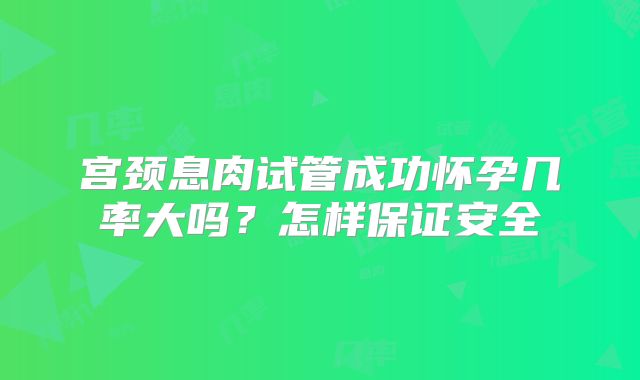 宫颈息肉试管成功怀孕几率大吗？怎样保证安全