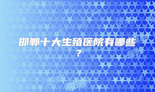 邯郸十大生殖医院有哪些？