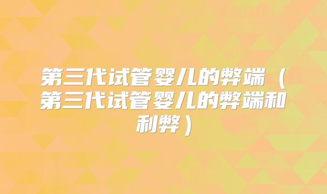 第三代试管婴儿的弊端（第三代试管婴儿的弊端和利弊）