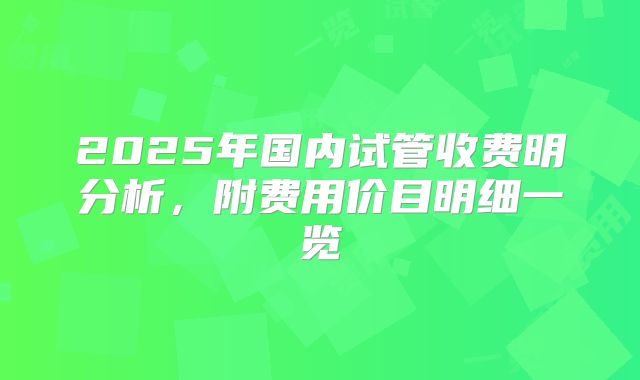 2025年国内试管收费明分析,附费用价目明细一览