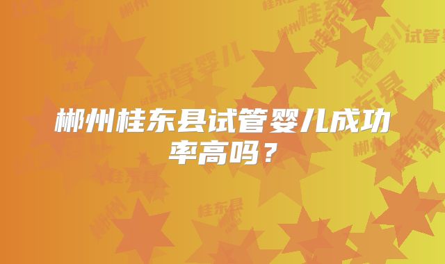 郴州桂东县试管婴儿成功率高吗？