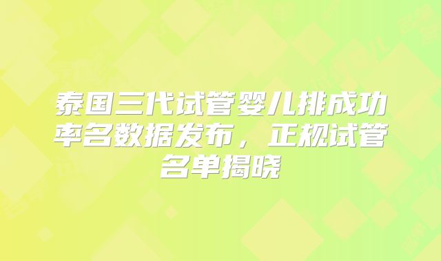 泰国三代试管婴儿排成功率名数据发布，正规试管名单揭晓