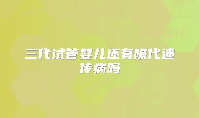 三代试管婴儿还有隔代遗传病吗