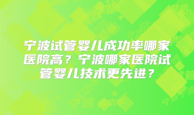 宁波试管婴儿成功率哪家医院高？宁波哪家医院试管婴儿技术更先进？