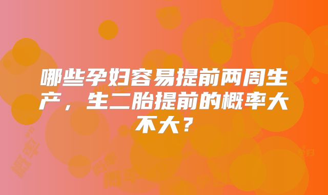 哪些孕妇容易提前两周生产，生二胎提前的概率大不大？