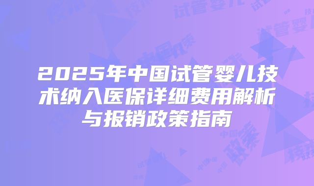 2025年中国试管婴儿技术纳入医保详细费用解析与报销政策指南