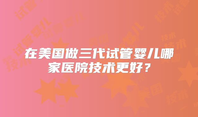 在美国做三代试管婴儿哪家医院技术更好？