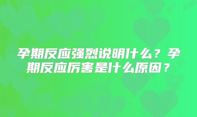 孕期反应强烈说明什么?孕期反应厉害是什么原因?