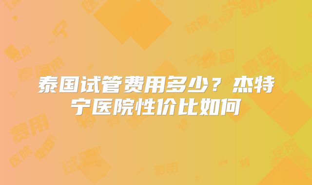 泰国试管费用多少?杰特宁医院性价比如何