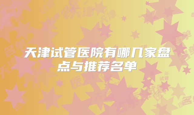 天津试管医院有哪几家盘点与推荐名单