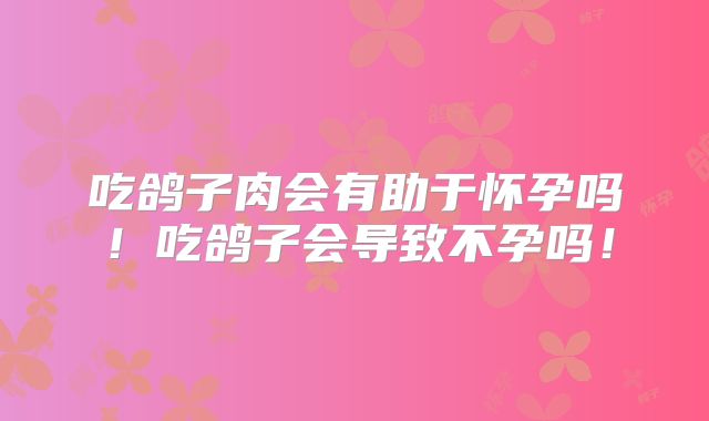 吃鸽子肉会有助于怀孕吗!吃鸽子会导致不孕吗!