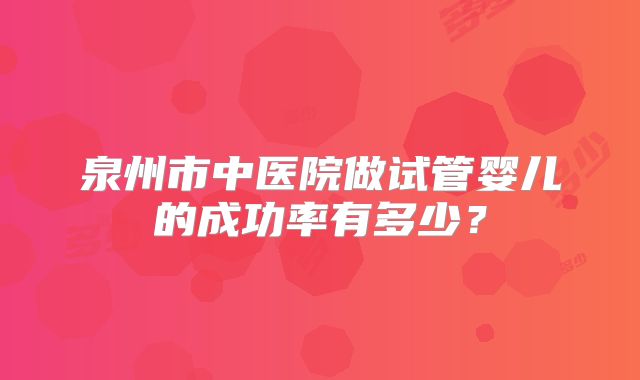 泉州市中医院做试管婴儿的成功率有多少？