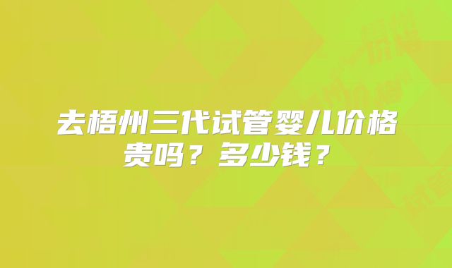 去梧州三代试管婴儿价格贵吗？多少钱？