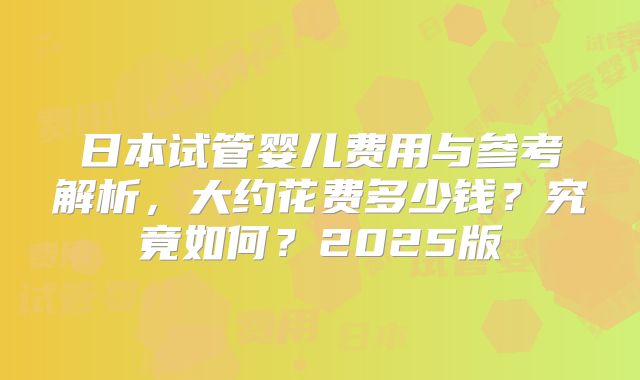 日本试管婴儿费用与参考解析，大约花费多少钱？究竟如何？2025版