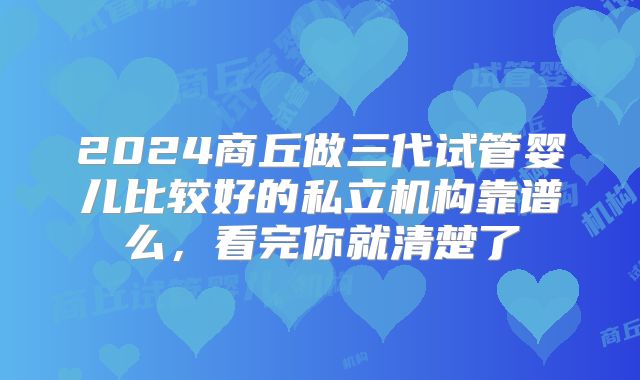 2024商丘做三代试管婴儿比较好的私立机构靠谱么，看完你就清楚了