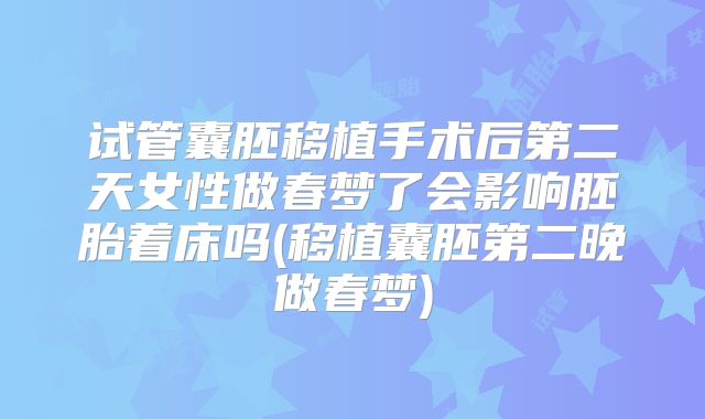 试管囊胚移植手术后第二天女性做春梦了会影响胚胎着床吗(移植囊胚第二晚做春梦)