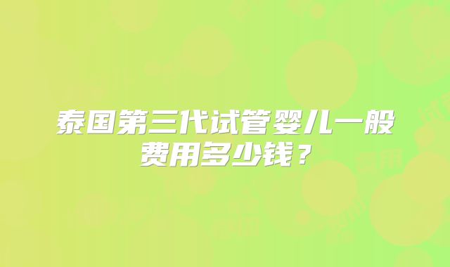 泰国第三代试管婴儿一般费用多少钱？