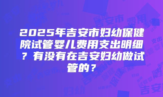 2025年吉安市妇幼保健院试管婴儿费用支出明细？有没有在吉安妇幼做试管的？