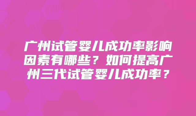 广州试管婴儿成功率影响因素有哪些？如何提高广州三代试管婴儿成功率？