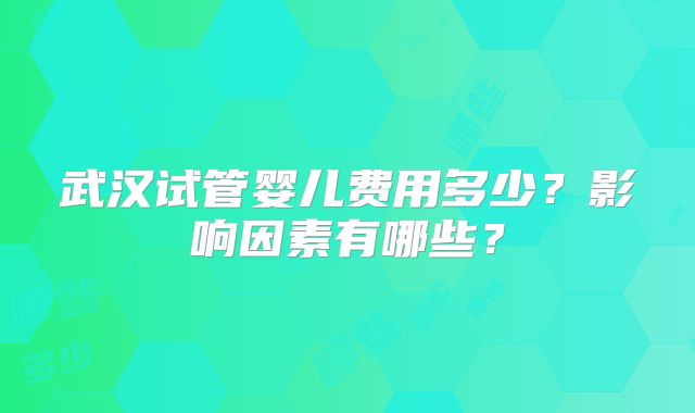 武汉试管婴儿费用多少？影响因素有哪些？
