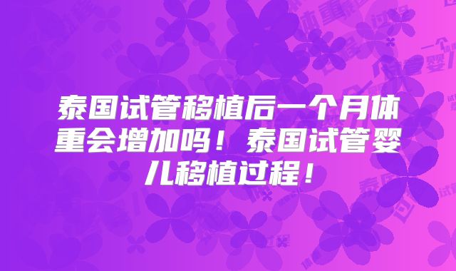 泰国试管移植后一个月体重会增加吗！泰国试管婴儿移植过程！