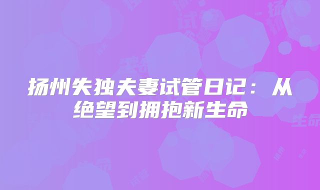扬州失独夫妻试管日记：从绝望到拥抱新生命
