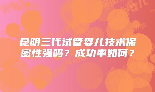 昆明三代试管婴儿技术保密性强吗？成功率如何？